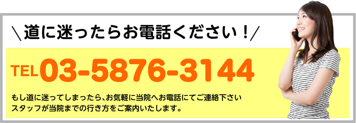 道に迷ったらお電話ください TEL.03-5876-3144 スタッフが当院までの行き方をご案内いたします