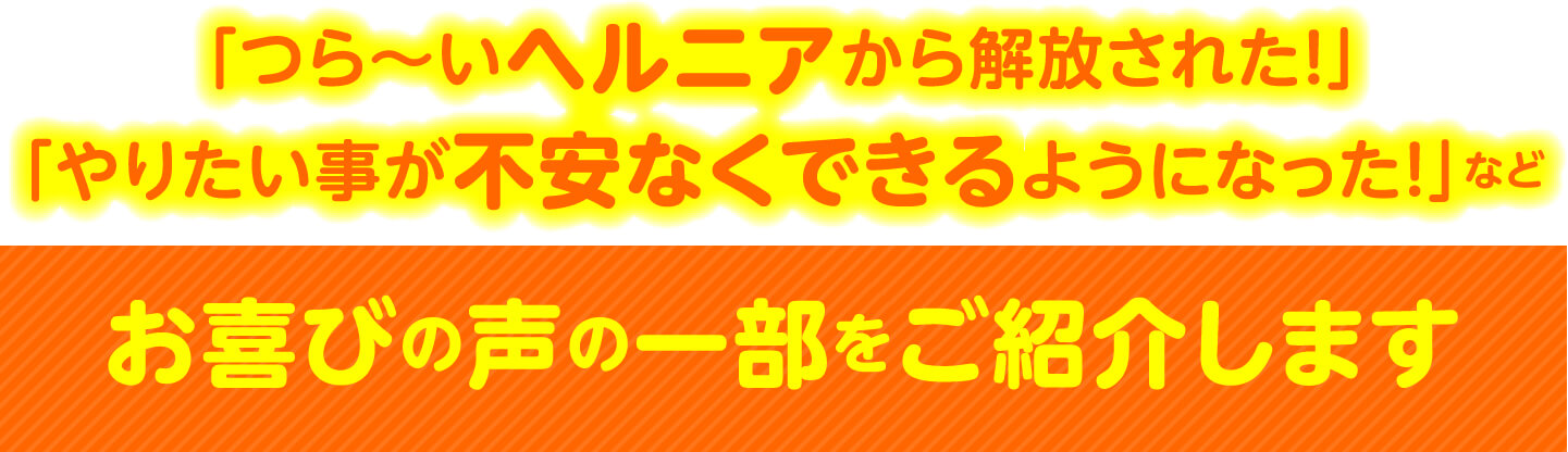 「つら〜いヘルニアから解放された！」「やりたい事が不安なくできるようになった！」など お喜びの声の一部をご紹介します