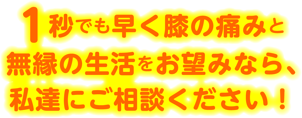 1秒でも早く膝の痛みと無縁の生活をお望みなら、私達にご相談ください