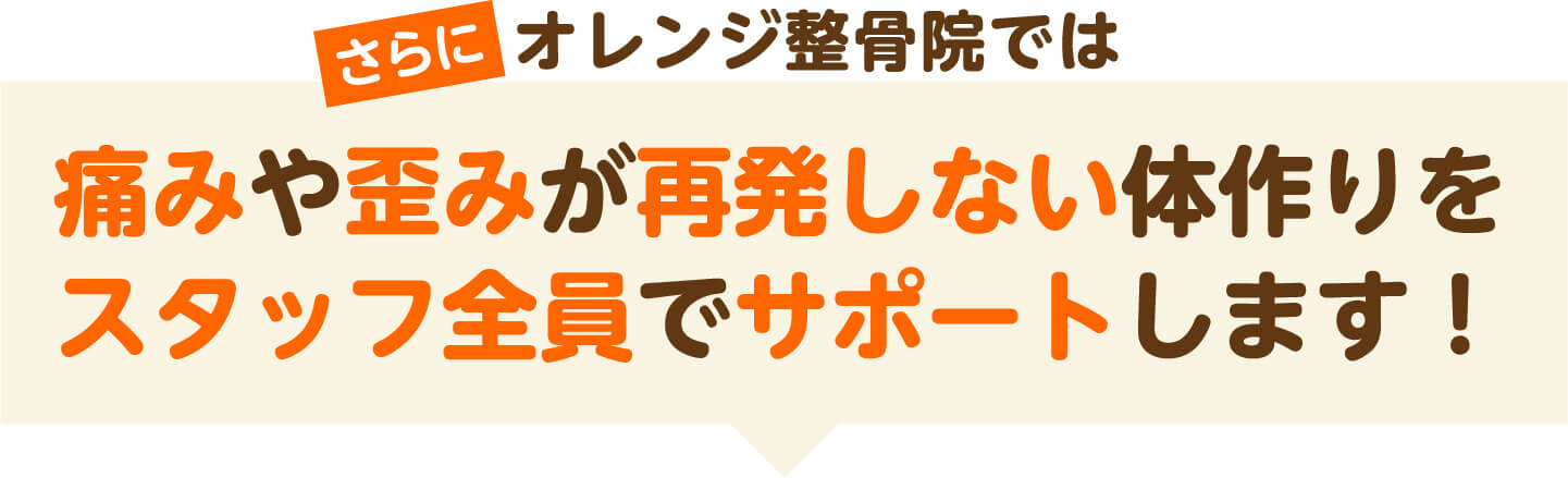さらにオレンジ整骨院では痛みや歪みが再発しない体作りをスタッフ全員でサポートします