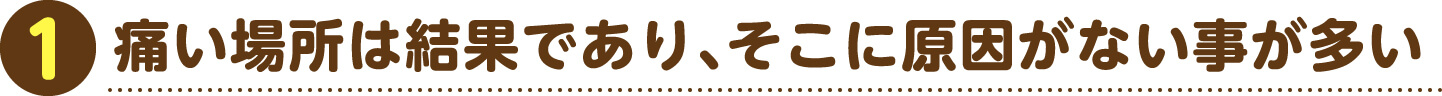 1 痛い場所は結果であり、そこに原因がない事が多い