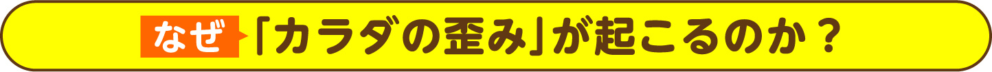 なぜ「カラダの歪み」が起こるのか？
