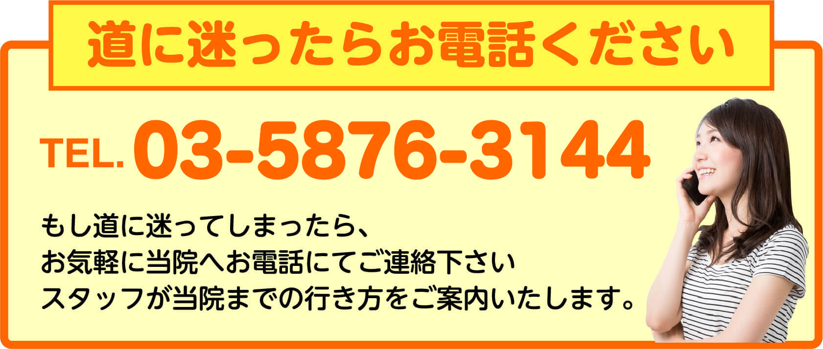 道に迷ったらお電話ください TEL.03-5876-3144 スタッフが当院までの行き方をご案内いたします