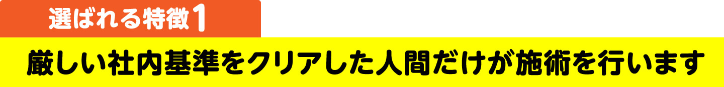 厳しい社内基準をクリアした人間だけが施術を行います